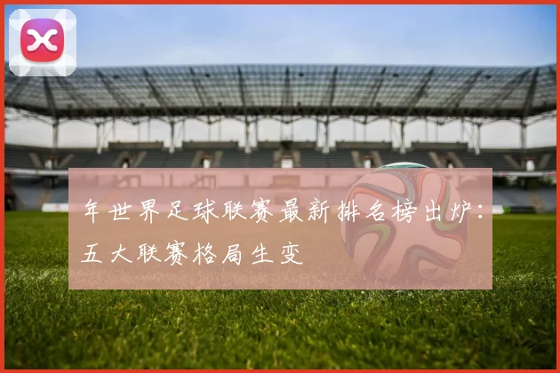 年世界足球联赛最新排名榜出炉：五大联赛格局生变