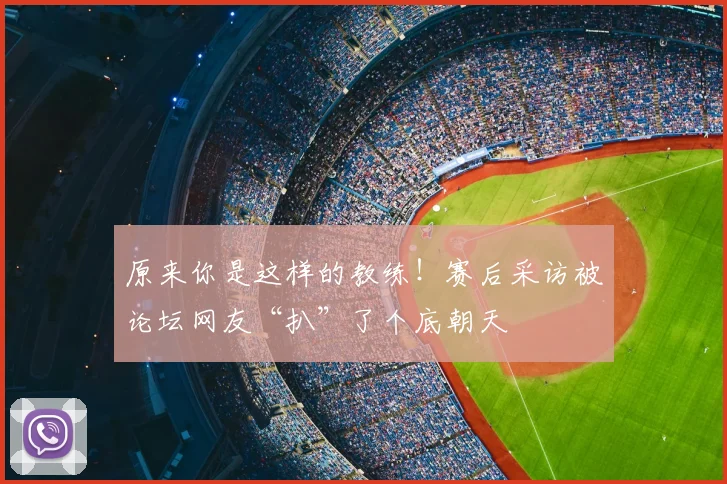 原来你是这样的教练！赛后采访被论坛网友“扒”了个底朝天