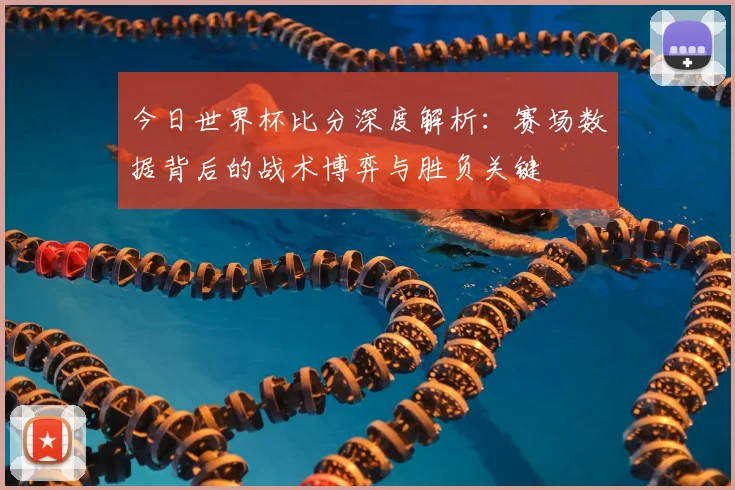 今日世界杯比分深度解析：赛场数据背后的战术博弈与胜负关键