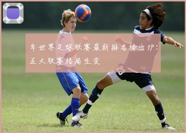 年世界足球联赛最新排名榜出炉：五大联赛格局生变