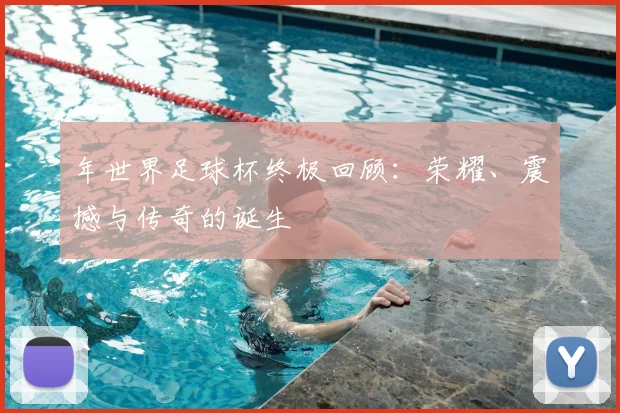年世界足球杯终极回顾：荣耀、震撼与传奇的诞生