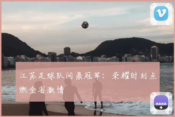 江苏足球队问鼎冠军：荣耀时刻点燃全省激情