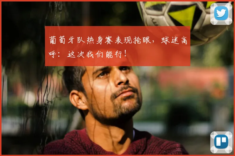 葡萄牙队热身赛表现抢眼,球迷高呼:这次我们能行!