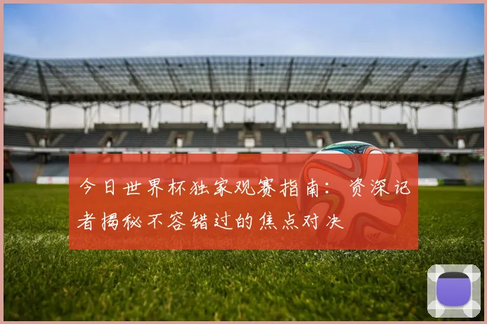 今日世界杯独家观赛指南:资深记者揭秘不容错过的焦点对决