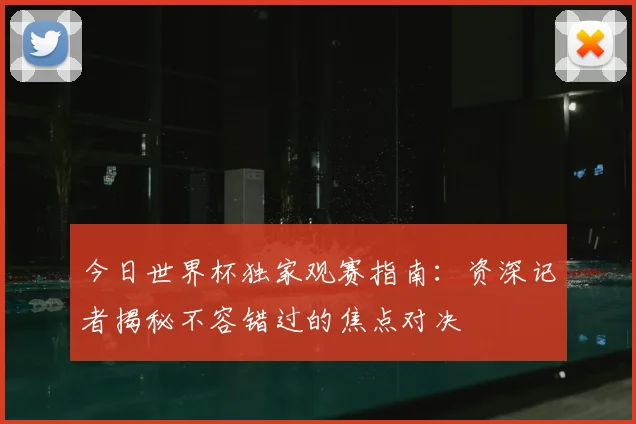 今日世界杯独家观赛指南：资深记者揭秘不容错过的焦点对决