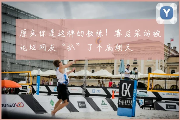 原来你是这样的教练!赛后采访被论坛网友“扒”了个底朝天