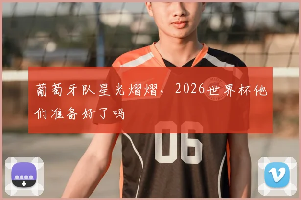 葡萄牙队星光熠熠，2026世界杯他们准备好了吗