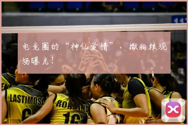电竞圈的“神仙爱情”，撒狗粮现场曝光！