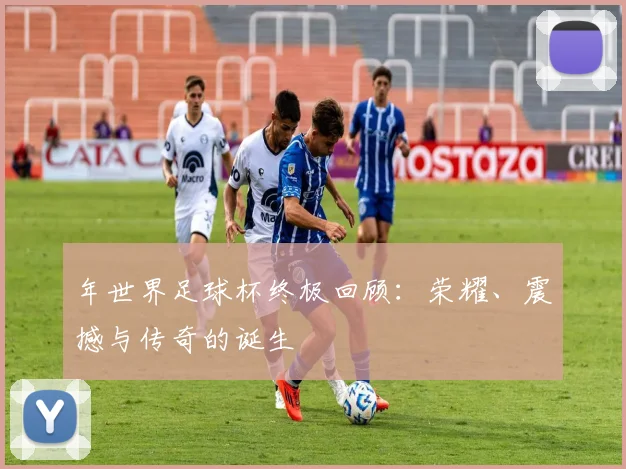 年世界足球杯终极回顾：荣耀、震撼与传奇的诞生