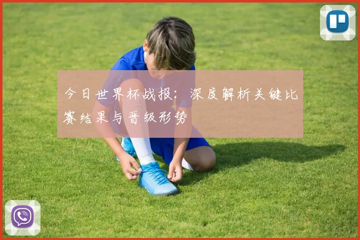 今日世界杯战报:深度解析关键比赛结果与晋级形势